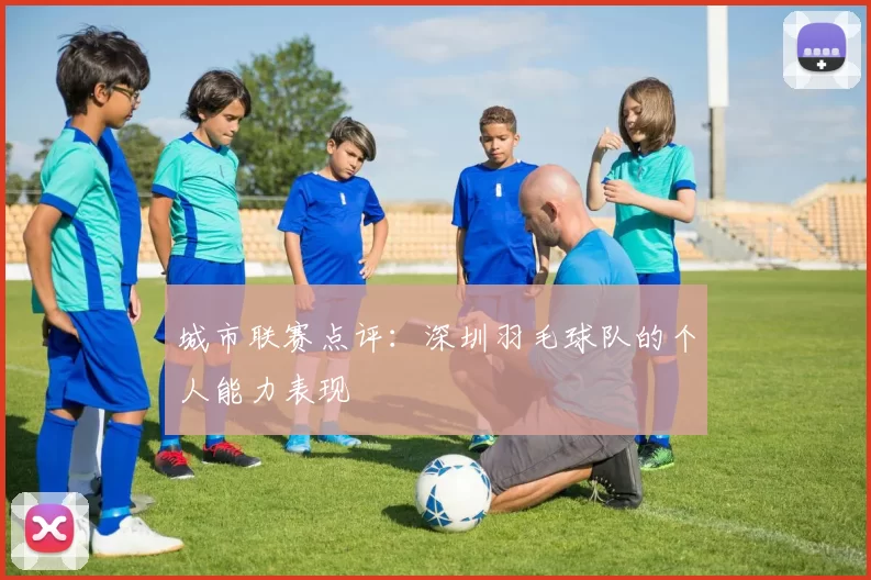 城市联赛点评：深圳羽毛球队的个人能力表现