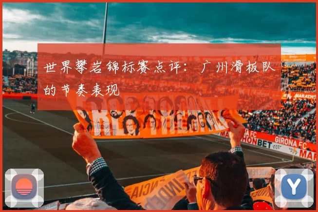 世界攀岩锦标赛点评：广州滑板队的节奏表现