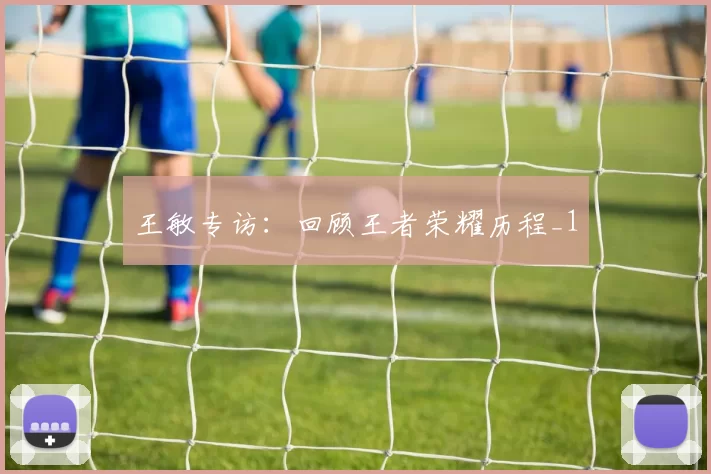 王敏专访：回顾王者荣耀历程_1