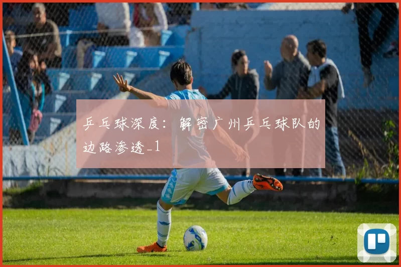 乒乓球深度：解密广州乒乓球队的边路渗透_1