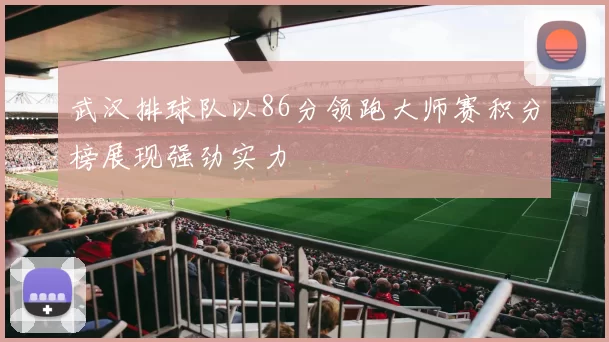 武汉排球队以86分领跑大师赛积分榜展现强劲实力