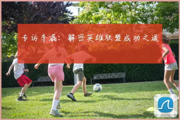 专访李磊：解密英雄联盟成功之道