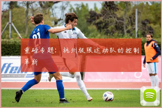 重磅专题：杭州极限运动队的控制革新