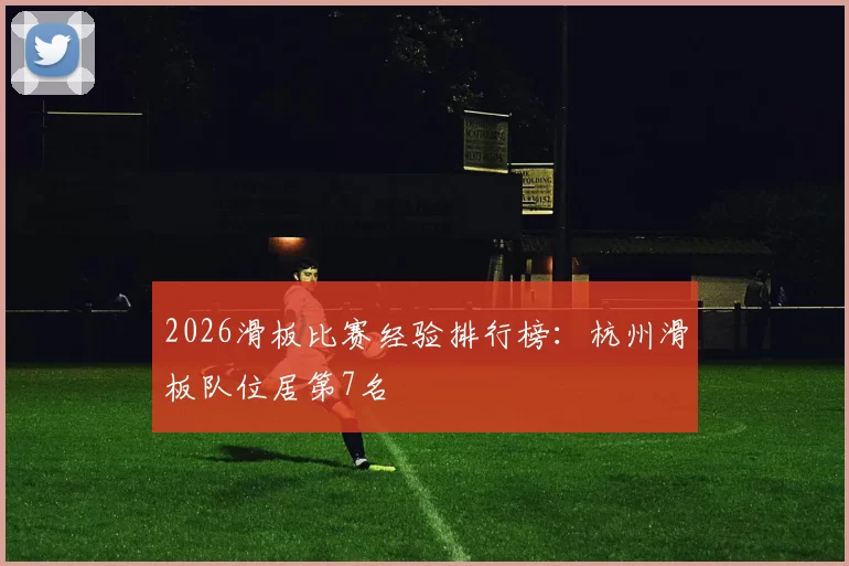 2026滑板比赛经验排行榜：杭州滑板队位居第7名