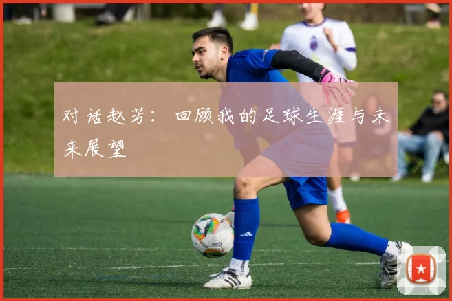 对话赵芳：回顾我的足球生涯与未来展望