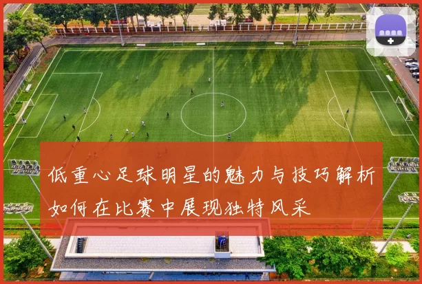 低重心足球明星的魅力与技巧解析如何在比赛中展现独特风采