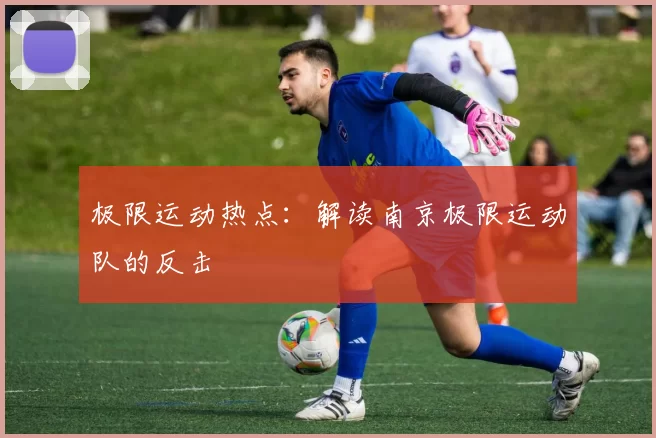 极限运动热点：解读南京极限运动队的反击