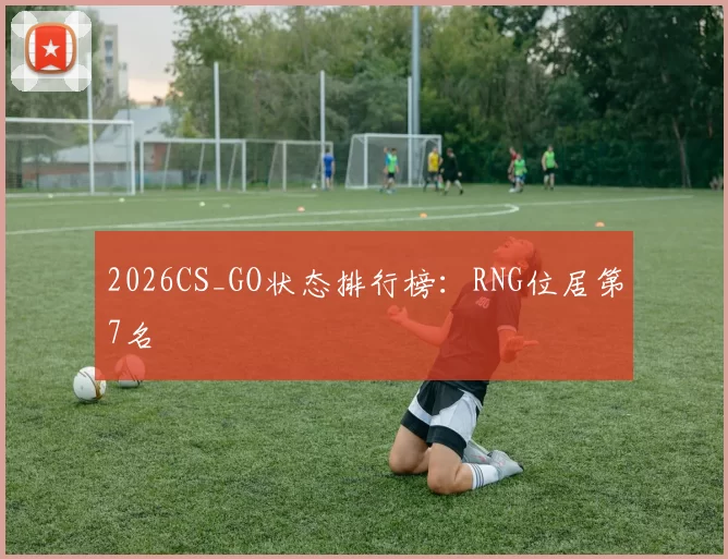 2026CS_GO状态排行榜：RNG位居第7名
